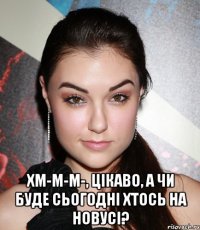  хм-м-м-, цікаво, а чи буде сьогодні хтось на новусі?