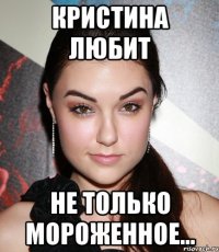 кристина любит не только мороженное...