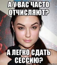 а у вас часто отчисляют? а легко сдать сессию?