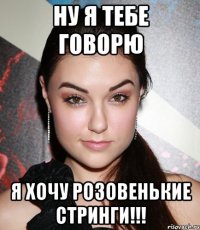 ну я тебе говорю я хочу розовенькие стринги!!!