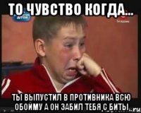 то чувство когда... ты выпустил в противника всю обойму а он забил тебя с биты