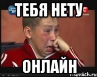 тебя нету онлайн