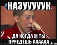 назууууук да когда ж ты приедешь аааааа