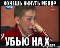 хочешь кинуть меня? убью на х...