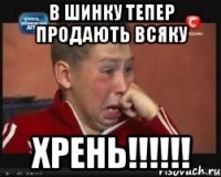 в шинку тепер продають всяку хрень!!!