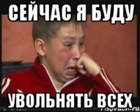 сейчас я буду увольнять всех