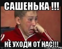 сашенька !!! не уходи от нас!!!