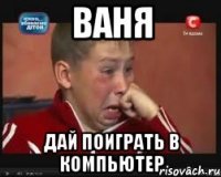 ваня дай поиграть в компьютер