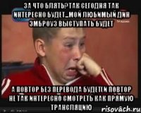 за что блять?так сегодня так интересно будет...мой любимый дин эмброуз выступать будет а повтор без перевода будет(и повтор не так интересно смотреть как прямую трансляцию