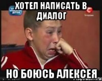 хотел написать в диалог но боюсь алексея