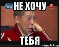 не хочу тебя