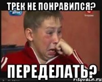 трек не понравился? переделать?