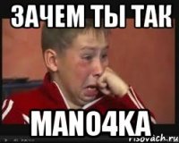зачем ты так mano4ka