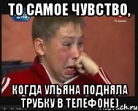 то самое чувство, когда ульяна подняла трубку в телефоне)