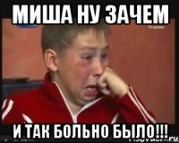 миша ну зачем и так больно было!!!