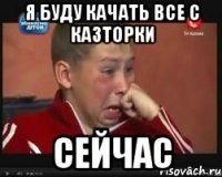 я буду качать все с казторки сейчас