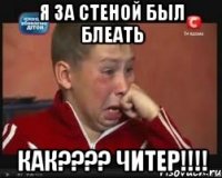 я за стеной был блеать как??? читер!!!