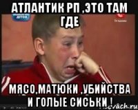 атлантик рп ,это там где мясо,матюки ,убийства и голые сиськи !