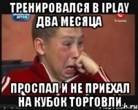 тренировался в iplay два месяца проспал и не приехал на кубок торговли