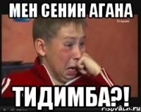 мен сенин агана тидимба?!