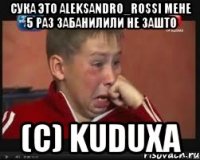 сука это aleksandro_rossi мене 5 раз забанилили не зашто (c) kuduxa