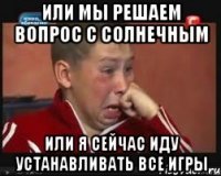 или мы решаем вопрос с солнечным или я сейчас иду устанавливать все игры