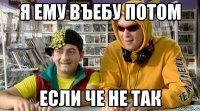 я ему въебу потом если че не так