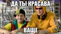 да ты красава ваще