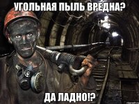 угольная пыль вредна? да ладно!?