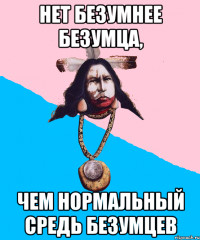нет безумнее безумца, чем нормальный средь безумцев