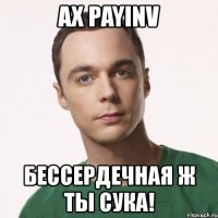 ах payinv бессердечная ж ты сука!