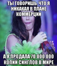 ты говоришь, что я никакая в плане коммерции а я продала 70 000 000 копий синглов в мире