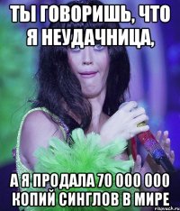 ты говоришь, что я неудачница, а я продала 70 000 000 копий синглов в мире