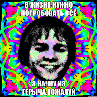 в жизни нужно попробовать всё я начну из герыча,пожалуй