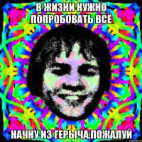 в жизни нужно попробовать всё начну из герыча,пожалуй