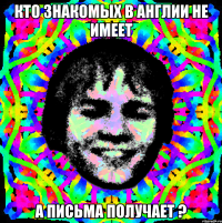 кто знакомых в англии не имеет а письма получает ?