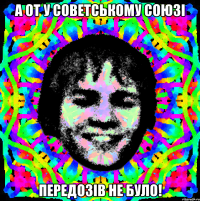 а от у советському союзі передозів не було!