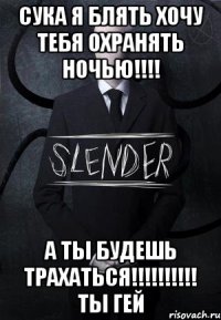 сука я блять хочу тебя охранять ночью!!! а ты будешь трахаться!!! ты гей