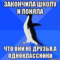 закончила школу и поняла что они не друзья,а одноклассники