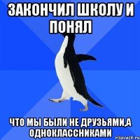 закончил школу и понял что мы были не друзьями,а одноклассниками