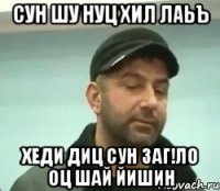 сун шу нуц хил лаьъ хеди диц сун заг!ло оц шай йишин