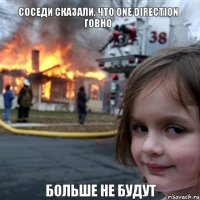 СОСЕДИ СКАЗАЛИ, ЧТО ONE DIRECTION ГОВНО  БОЛЬШЕ НЕ БУДУТ