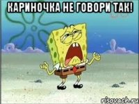 кариночка не говори так! 