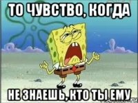 то чувство, когда не знаешь, кто ты ему