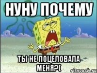 нуну почему ты не поцеловала меня?(