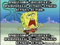 пришел домой - упал спать в12 - проснулся в 6.50 - на работу - с работы на работу - на треню - пришел домой - упал спать в12 - проснулся в 6.50 - на работу - с работы на работу - на треню -