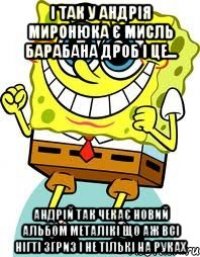 і так у андрія миронюка є мисль барабана дроб і це... андрій так чекає новий альбом металікі що аж всі нігті згриз і не тількі на руках