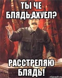 ты че блядь,ахуел? расстреляю блядь!