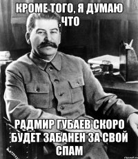 кроме того, я думаю ,что радмир губаев скоро будет забанен за свой спам