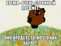 время - очень странный предмет: оно вроде есть, но его как бы нет.